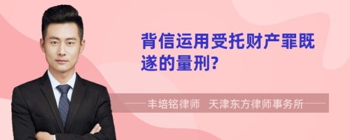 背信运用受托财产罪既遂的量刑?