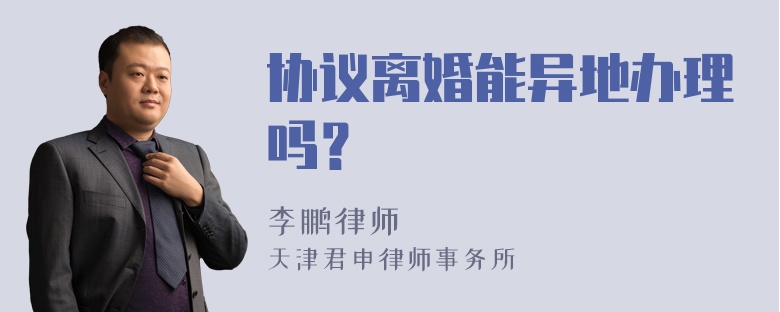 协议离婚能异地办理吗？