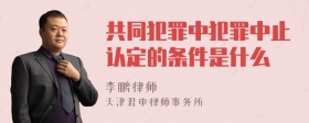 共同犯罪中犯罪中止认定的条件是什么