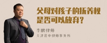 父母对孩子的抚养权是否可以放弃？