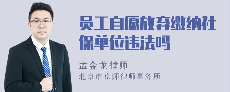 员工自愿放弃缴纳社保单位违法吗