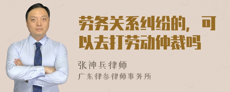 劳务关系纠纷的，可以去打劳动仲裁吗