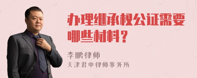 办理继承权公证需要哪些材料？