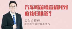 汽车鸣笛噪音扰民到底该归谁管？