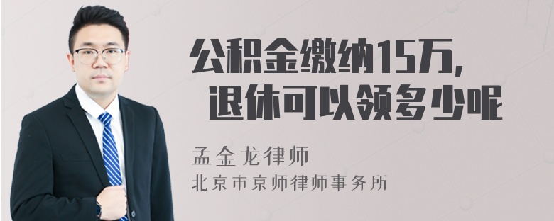 公积金缴纳15万, 退休可以领多少呢