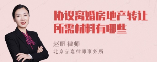 协议离婚房地产转让所需材料有哪些