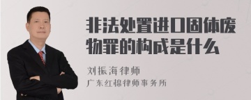 非法处置进口固体废物罪的构成是什么