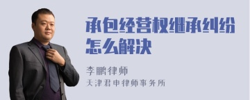 承包经营权继承纠纷怎么解决