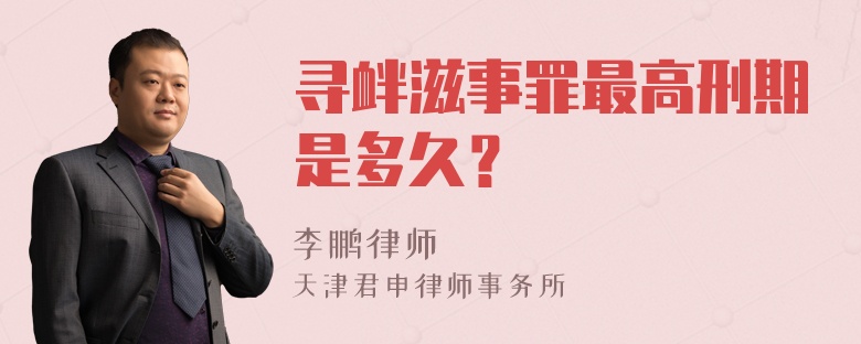 寻衅滋事罪最高刑期是多久？