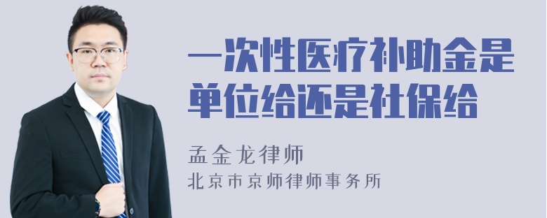 一次性医疗补助金是单位给还是社保给