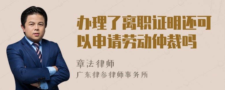 办理了离职证明还可以申请劳动仲裁吗