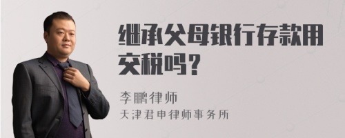 继承父母银行存款用交税吗？