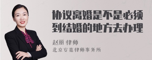 协议离婚是不是必须到结婚的地方去办理