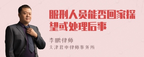 服刑人员能否回家探望或处理后事