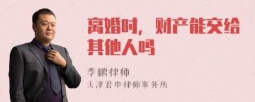 离婚时，财产能交给其他人吗