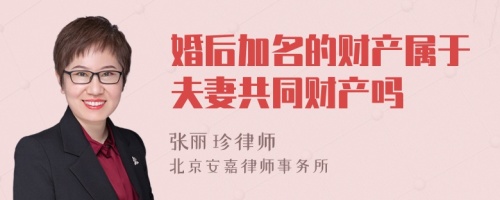 婚后加名的财产属于夫妻共同财产吗