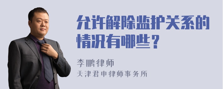 允许解除监护关系的情况有哪些？