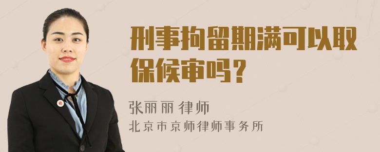 刑事拘留期满可以取保候审吗？