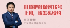 打算把社保到16号上班，该怎么续约