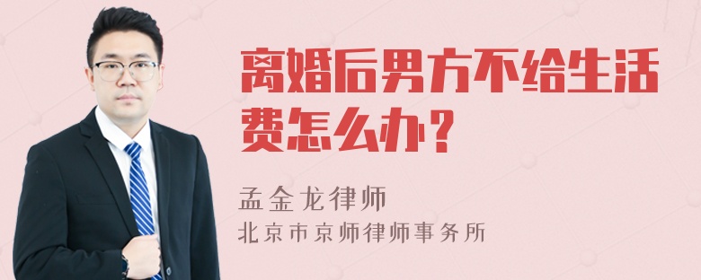 离婚后男方不给生活费怎么办？