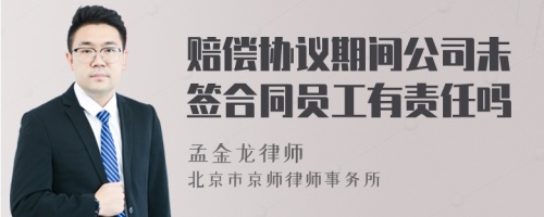 赔偿协议期间公司未签合同员工有责任吗