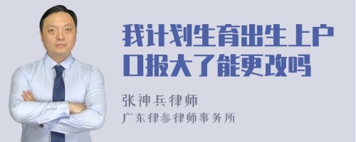 我计划生育出生上户口报大了能更改吗