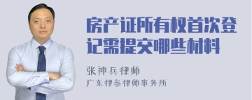 房产证所有权首次登记需提交哪些材料