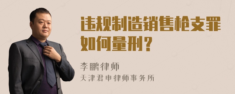 违规制造销售枪支罪如何量刑？