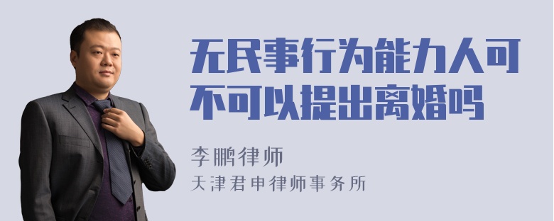 无民事行为能力人可不可以提出离婚吗