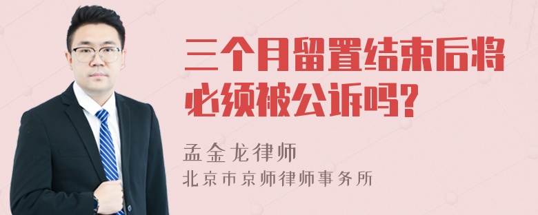 三个月留置结束后将必须被公诉吗?