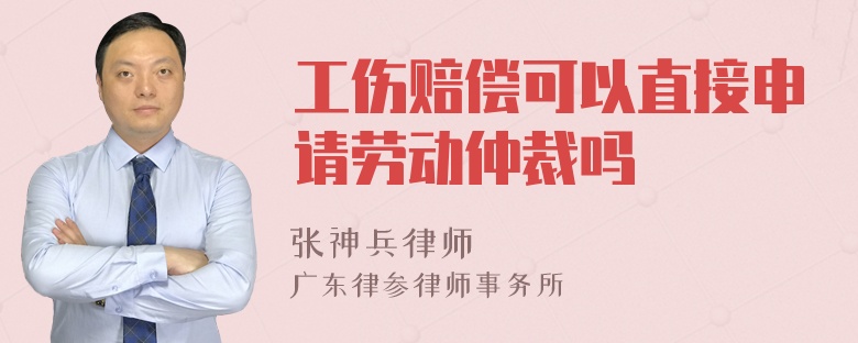 工伤赔偿可以直接申请劳动仲裁吗