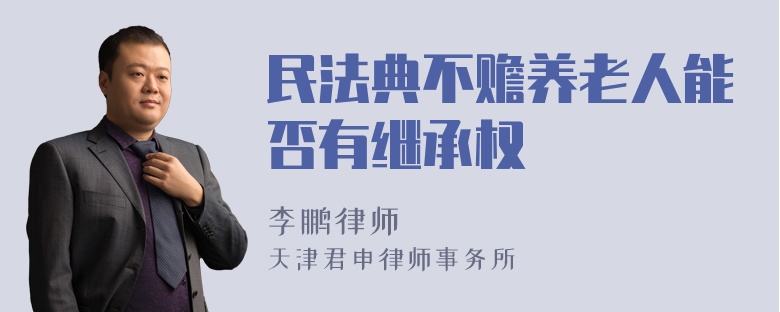 民法典不赡养老人能否有继承权