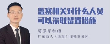 监察机关对什么人员可以采取留置措施