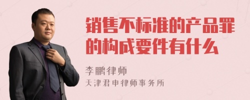 销售不标准的产品罪的构成要件有什么