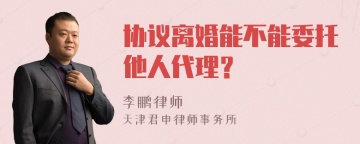 协议离婚能不能委托他人代理？