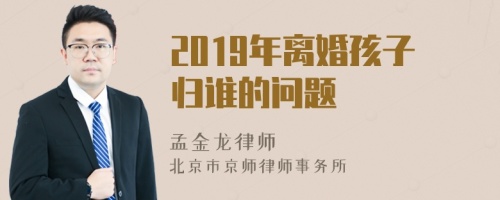 2019年离婚孩子归谁的问题