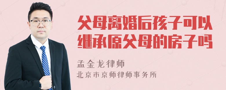 父母离婚后孩子可以继承原父母的房子吗