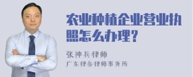 农业种植企业营业执照怎么办理？