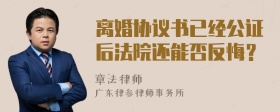 离婚协议书已经公证后法院还能否反悔？