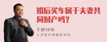 婚后买车属于夫妻共同财产吗？