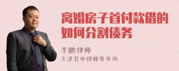 离婚房子首付款借的如何分割债务