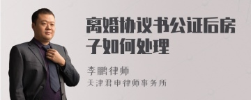 离婚协议书公证后房子如何处理