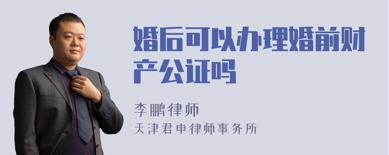 婚后可以办理婚前财产公证吗