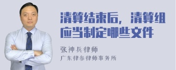 清算结束后，清算组应当制定哪些文件