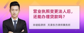 营业执照变更法人后，还能办理贷款吗？