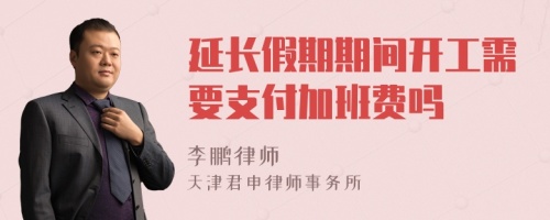 延长假期期间开工需要支付加班费吗