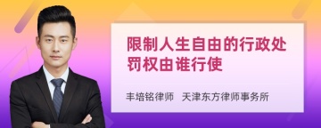 限制人生自由的行政处罚权由谁行使