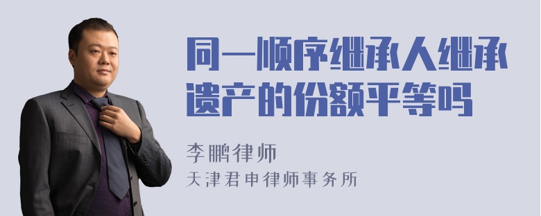 同一顺序继承人继承遗产的份额平等吗