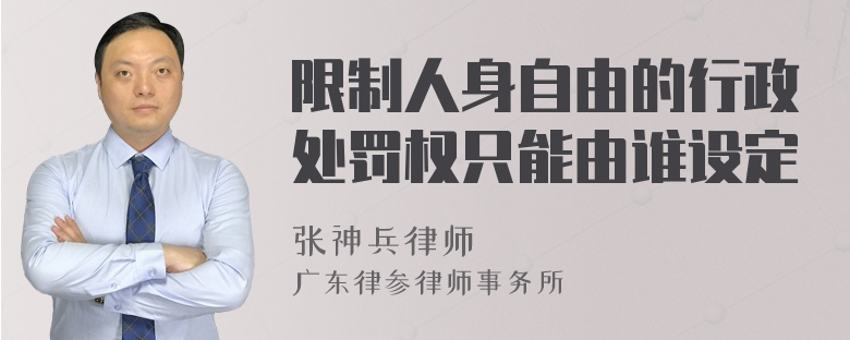 限制人身自由的行政处罚权只能由谁设定