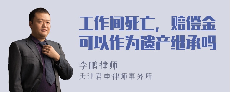 工作间死亡，赔偿金可以作为遗产继承吗